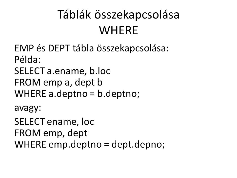 Táblák összekapcsolása WHERE EMP és DEPT tábla összekapcsolása: Példa: SELECT a.ename, b.loc FROM emp a, dept b WHERE a.deptno = b.deptno; avagy: SELECT ename, loc FROM emp, dept WHERE emp.deptno = dept.depno;