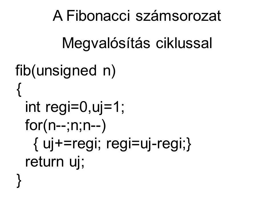 A Fibonacci számsorozat Megvalósítás ciklussal fib(unsigned n) { int regi=0,uj=1; for(n--;n;n--) { uj+=regi; regi=uj-regi;} return uj; }