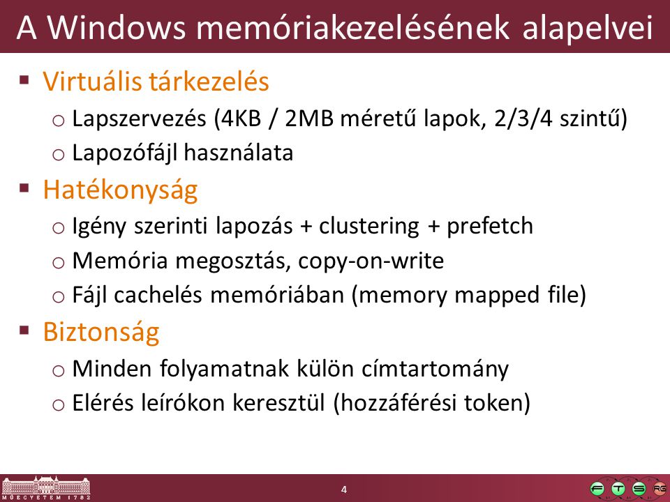 A Windows memóriakezelésének alapelvei  Virtuális tárkezelés o Lapszervezés (4KB / 2MB méretű lapok, 2/3/4 szintű) o Lapozófájl használata  Hatékonyság o Igény szerinti lapozás + clustering + prefetch o Memória megosztás, copy-on-write o Fájl cachelés memóriában (memory mapped file)  Biztonság o Minden folyamatnak külön címtartomány o Elérés leírókon keresztül (hozzáférési token) 4