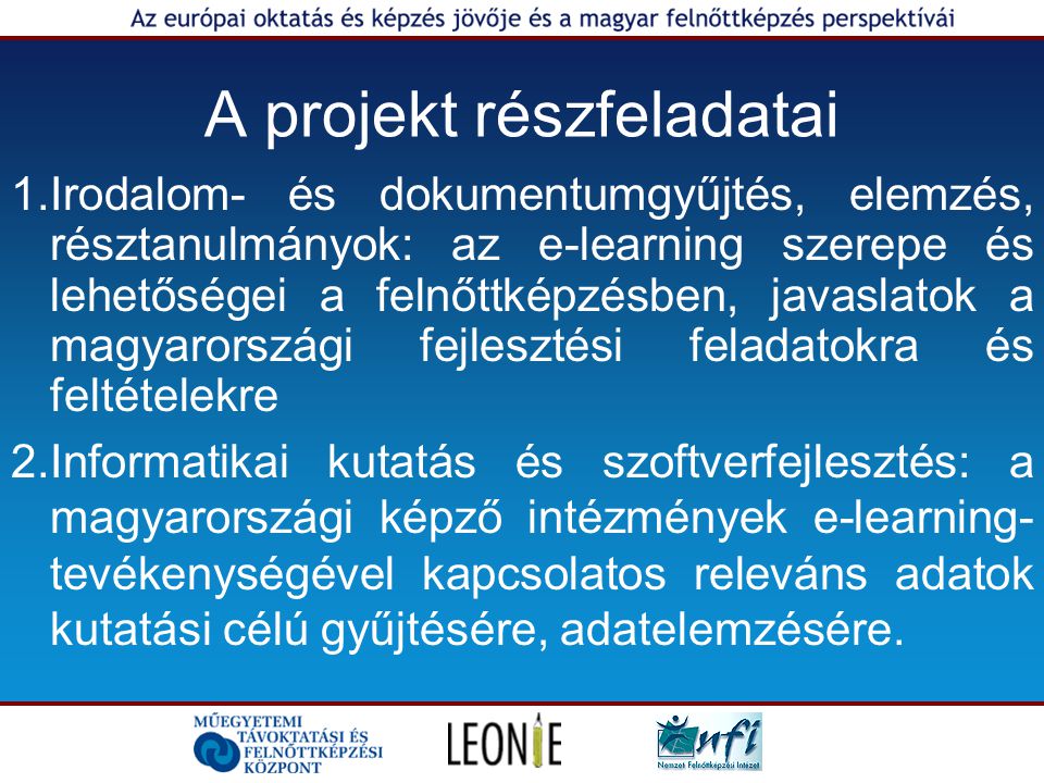 A projekt részfeladatai 1.Irodalom- és dokumentumgyűjtés, elemzés, résztanulmányok: az e-learning szerepe és lehetőségei a felnőttképzésben, javaslatok a magyarországi fejlesztési feladatokra és feltételekre 2.Informatikai kutatás és szoftverfejlesztés: a magyarországi képző intézmények e-learning- tevékenységével kapcsolatos releváns adatok kutatási célú gyűjtésére, adatelemzésére.