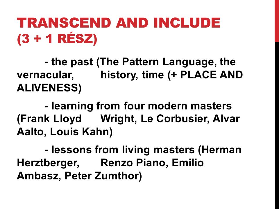 TRANSCEND AND INCLUDE (3 + 1 RÉSZ) - the past (The Pattern Language, the vernacular, history, time (+ PLACE AND ALIVENESS) - learning from four modern masters (Frank Lloyd Wright, Le Corbusier, Alvar Aalto, Louis Kahn) - lessons from living masters (Herman Herztberger, Renzo Piano, Emilio Ambasz, Peter Zumthor)