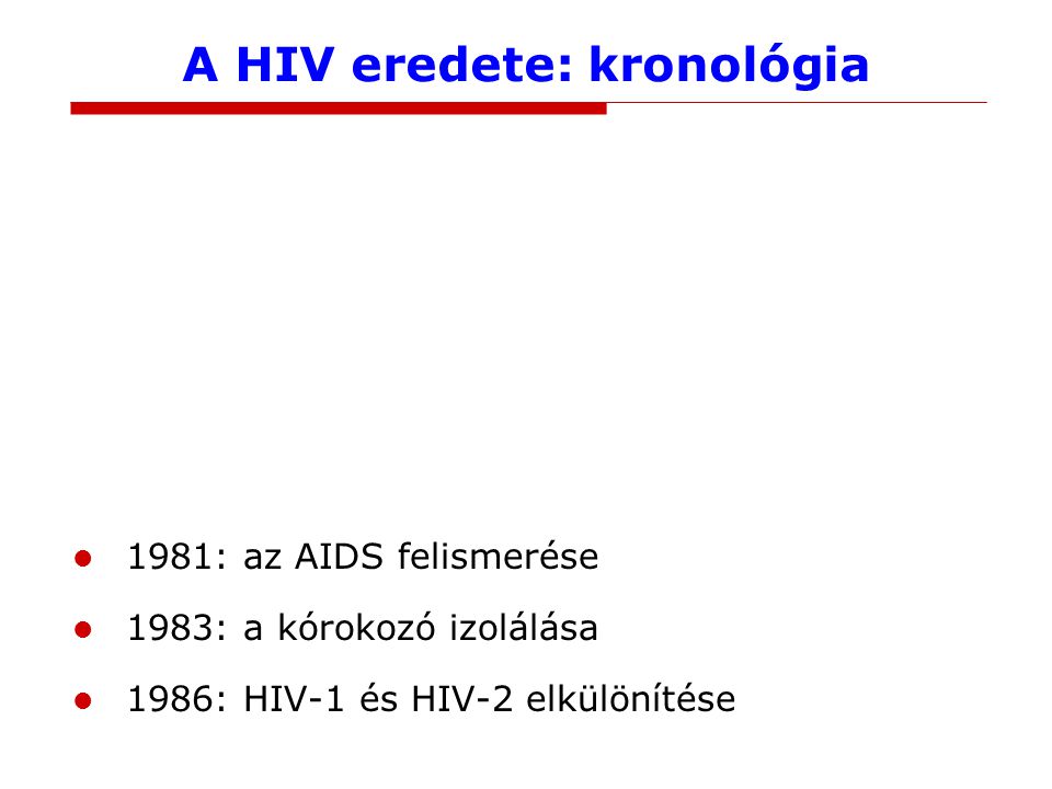 A HIV eredete: kronológia ~1910: a HIV-1 eredete ~1940: a HIV-2 eredete 1959: a legrégebbi izolátum (Kinshasa) ~1965: járványos terjedés kezdete Afrikában ~1970: a járvány kezdete Észak-Amerikában 1981: az AIDS felismerése 1983: a kórokozó izolálása 1986: HIV-1 és HIV-2 elkülönítése