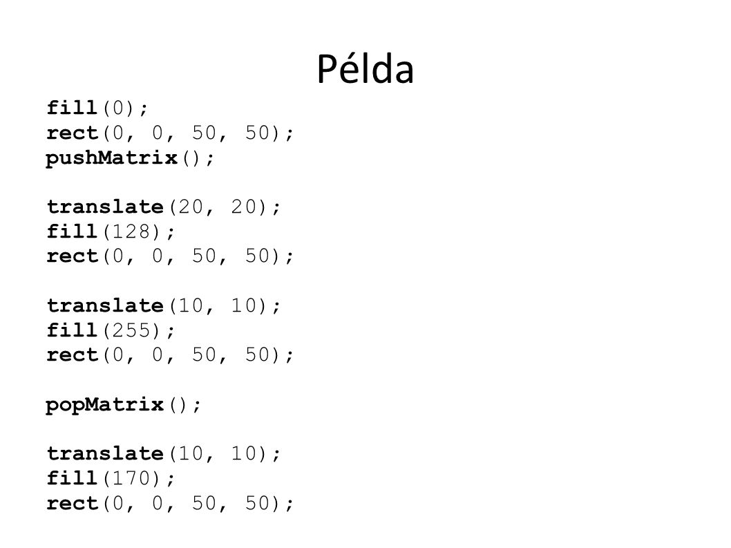 Példa fill(0); rect(0, 0, 50, 50); pushMatrix(); translate(20, 20); fill(128); rect(0, 0, 50, 50); translate(10, 10); fill(255); rect(0, 0, 50, 50); popMatrix(); translate(10, 10); fill(170); rect(0, 0, 50, 50);