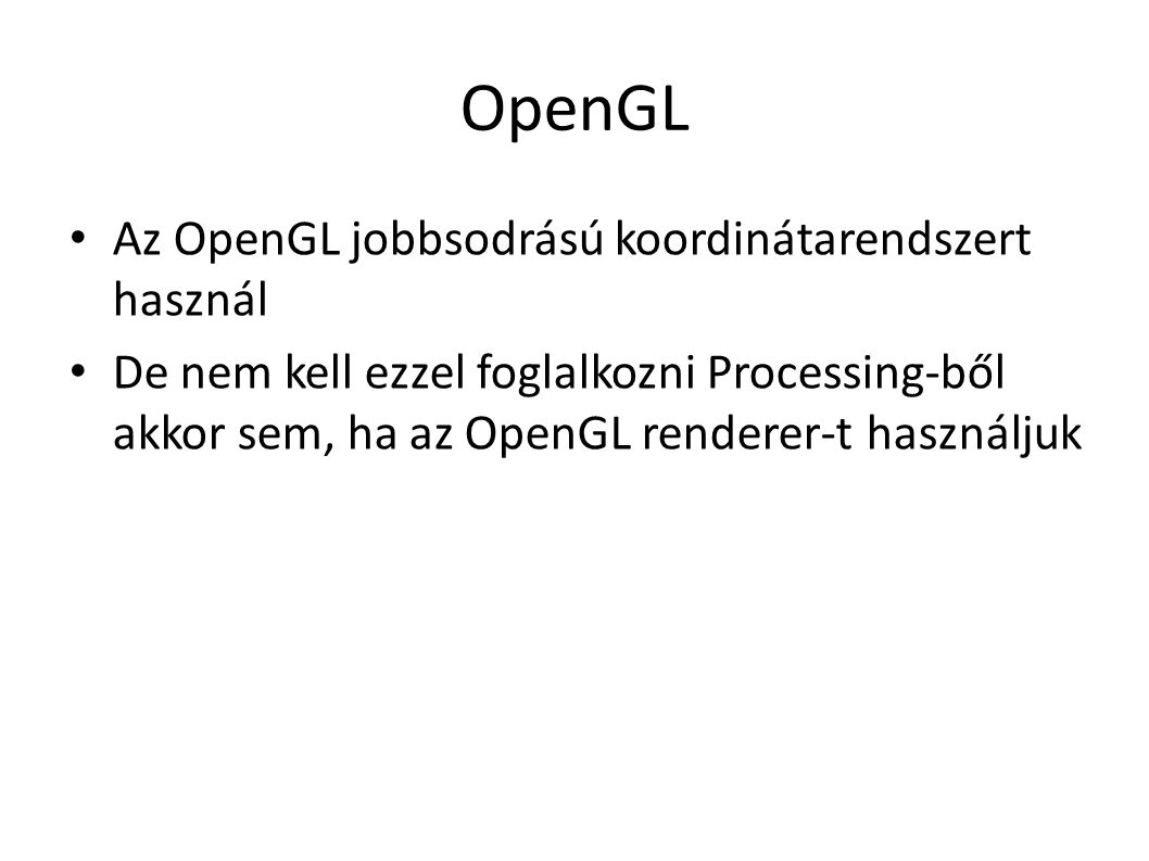 OpenGL Az OpenGL jobbsodrású koordinátarendszert használ De nem kell ezzel foglalkozni Processing-ből akkor sem, ha az OpenGL renderer-t használjuk