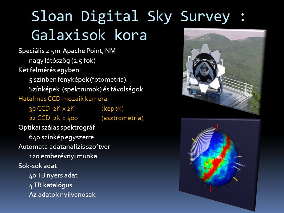 Sloan Digital Sky Survey : Galaxisok kora Speciális 2.5m Apache Point, NM nagy látószög (2.5 fok) Két felmérés egyben: 5 színben fényképek (fotometria).