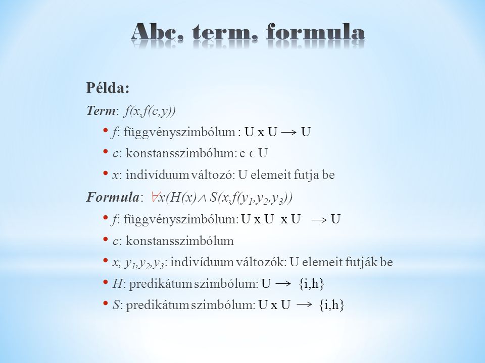 Példa: Term: f(x,f(c,y)) f: függvényszimbólum : U x U U c: konstansszimbólum: c U x: indivíduum változó: U elemeit futja be Formula:  x(H(x)  S(x,f(y 1,y 2,y 3 )) f: függvényszimbólum: U x U x U U c: konstansszimbólum x, y 1,y 2,y 3 : indivíduum változók: U elemeit futják be H: predikátum szimbólum: U {i,h} S: predikátum szimbólum: U x U {i,h}