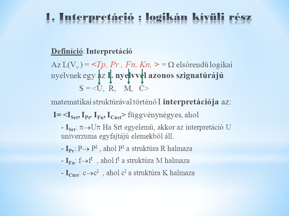 Definíció: Interpretáció Az L(V v ) = =  elsőrendű logikai nyelvnek egy az L nyelvvel azonos szignatúrájú S = matematikai struktúrával történő I interpretációja az : I= függvénynégyes, ahol - I Srt :  U  Ha Srt egyelemű, akkor az interpretáció U univerzuma egyfajtájú elemekből áll.