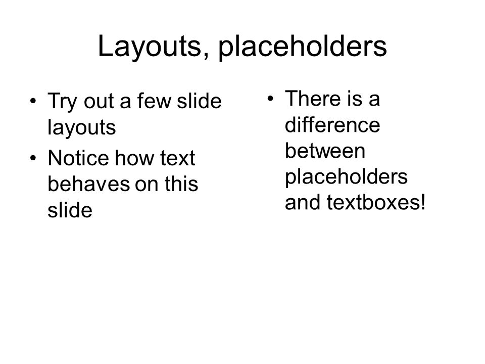 Layouts, placeholders Try out a few slide layouts Notice how text behaves on this slide There is a difference between placeholders and textboxes!