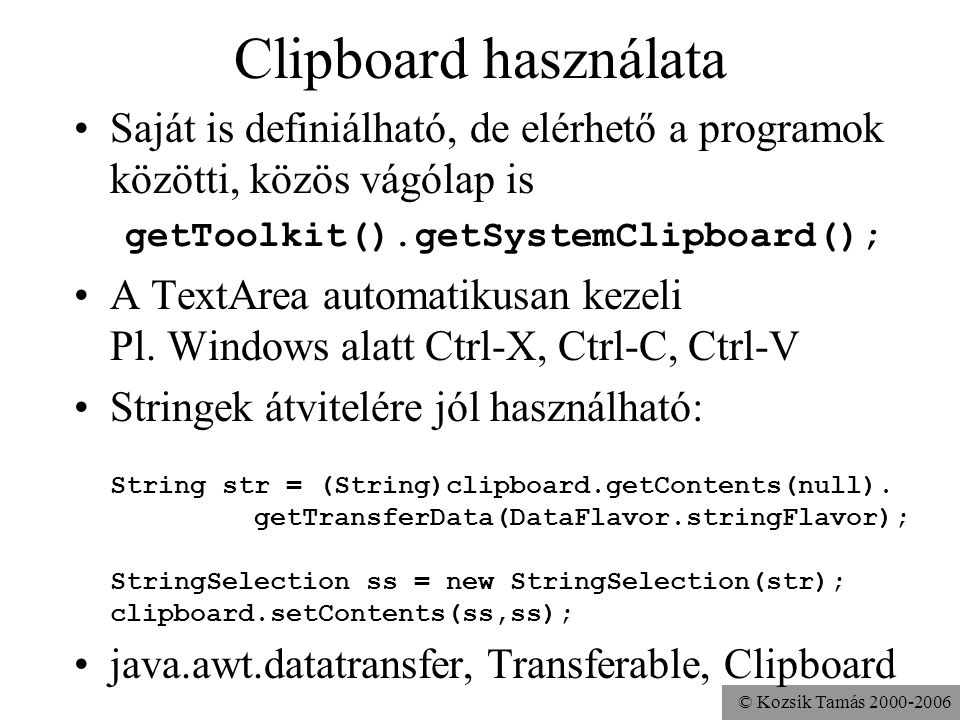 © Kozsik Tamás Clipboard használata Saját is definiálható, de elérhető a programok közötti, közös vágólap is getToolkit().getSystemClipboard(); A TextArea automatikusan kezeli Pl.