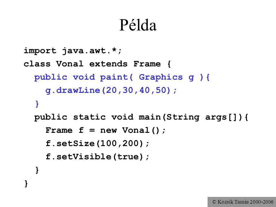 © Kozsik Tamás Példa import java.awt.*; class Vonal extends Frame { public void paint( Graphics g ){ g.drawLine(20,30,40,50); } public static void main(String args[]){ Frame f = new Vonal(); f.setSize(100,200); f.setVisible(true); }
