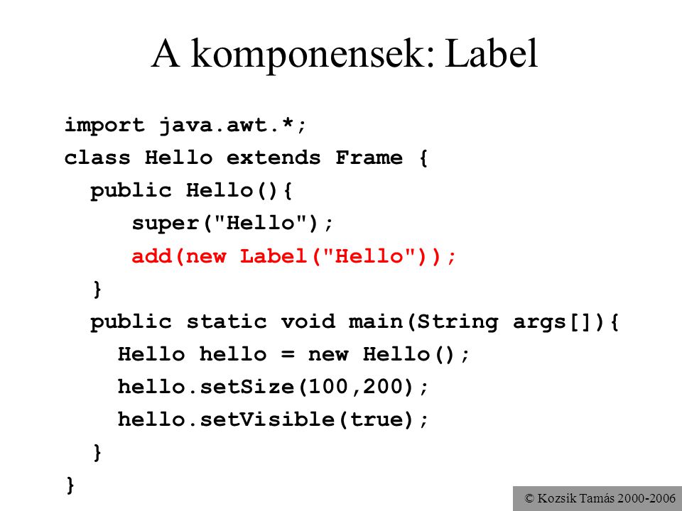 © Kozsik Tamás A komponensek: Label import java.awt.*; class Hello extends Frame { public Hello(){ super( Hello ); add(new Label( Hello )); } public static void main(String args[]){ Hello hello = new Hello(); hello.setSize(100,200); hello.setVisible(true); }