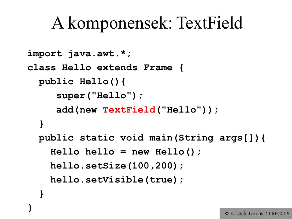 © Kozsik Tamás A komponensek: TextField import java.awt.*; class Hello extends Frame { public Hello(){ super( Hello ); add(new TextField( Hello )); } public static void main(String args[]){ Hello hello = new Hello(); hello.setSize(100,200); hello.setVisible(true); }