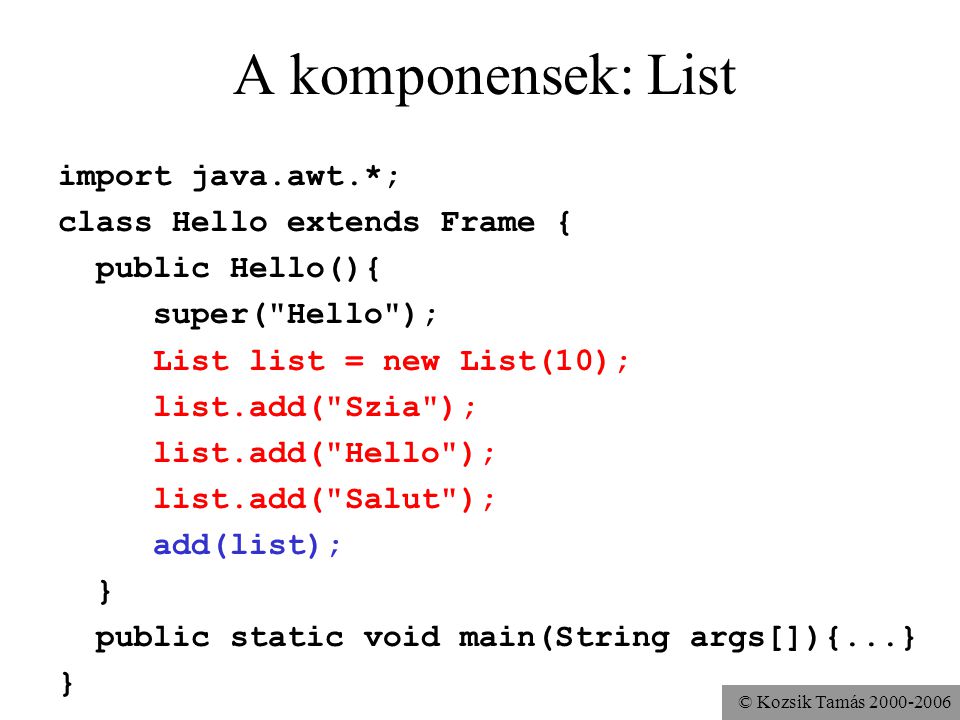 © Kozsik Tamás A komponensek: List import java.awt.*; class Hello extends Frame { public Hello(){ super( Hello ); List list = new List(10); list.add( Szia ); list.add( Hello ); list.add( Salut ); add(list); } public static void main(String args[]){...} }