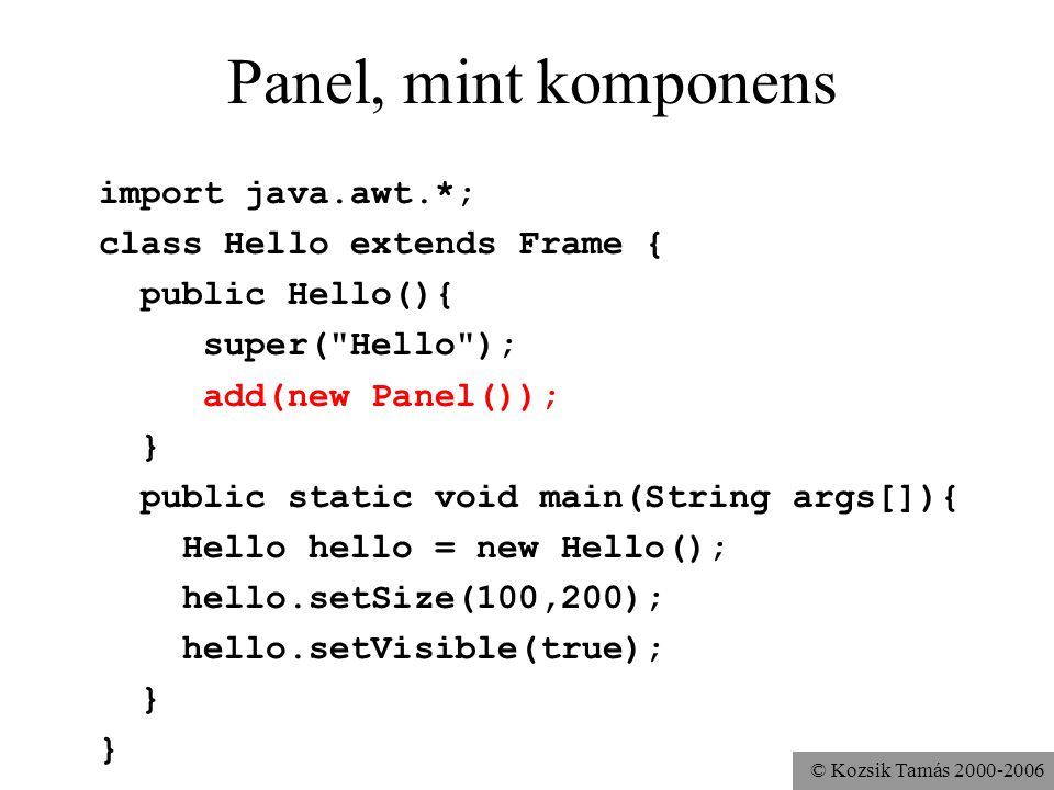 © Kozsik Tamás Panel, mint komponens import java.awt.*; class Hello extends Frame { public Hello(){ super( Hello ); add(new Panel()); } public static void main(String args[]){ Hello hello = new Hello(); hello.setSize(100,200); hello.setVisible(true); }
