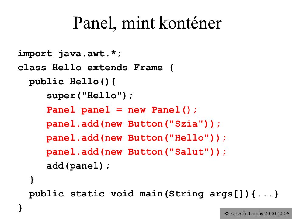 © Kozsik Tamás Panel, mint konténer import java.awt.*; class Hello extends Frame { public Hello(){ super( Hello ); Panel panel = new Panel(); panel.add(new Button( Szia )); panel.add(new Button( Hello )); panel.add(new Button( Salut )); add(panel); } public static void main(String args[]){...} }