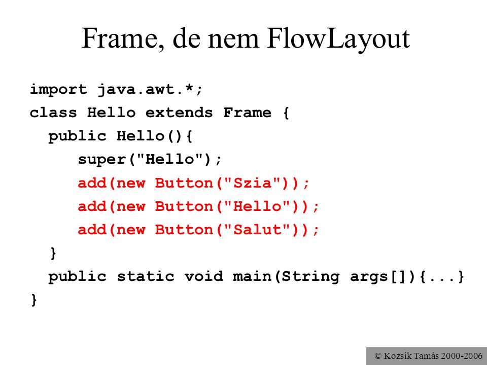 © Kozsik Tamás Frame, de nem FlowLayout import java.awt.*; class Hello extends Frame { public Hello(){ super( Hello ); add(new Button( Szia )); add(new Button( Hello )); add(new Button( Salut )); } public static void main(String args[]){...} }