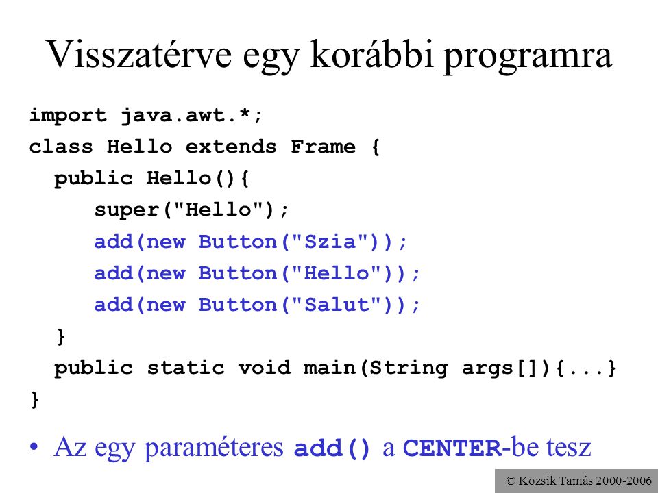 © Kozsik Tamás Visszatérve egy korábbi programra import java.awt.*; class Hello extends Frame { public Hello(){ super( Hello ); add(new Button( Szia )); add(new Button( Hello )); add(new Button( Salut )); } public static void main(String args[]){...} } Az egy paraméteres add() a CENTER -be tesz