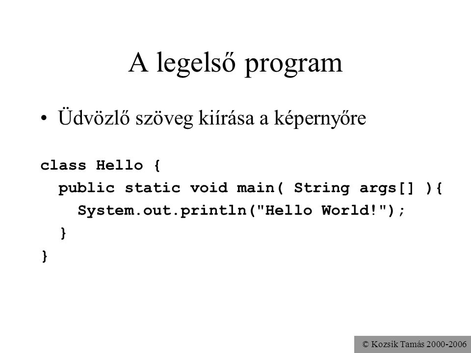 © Kozsik Tamás A legelső program Üdvözlő szöveg kiírása a képernyőre class Hello { public static void main( String args[] ){ System.out.println( Hello World! ); }