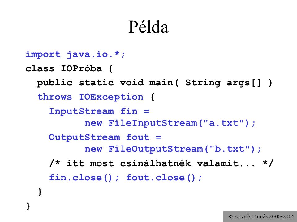 © Kozsik Tamás Példa import java.io.*; class IOPróba { public static void main( String args[] ) throws IOException { InputStream fin = new FileInputStream( a.txt ); OutputStream fout = new FileOutputStream( b.txt ); /* itt most csinálhatnék valamit...