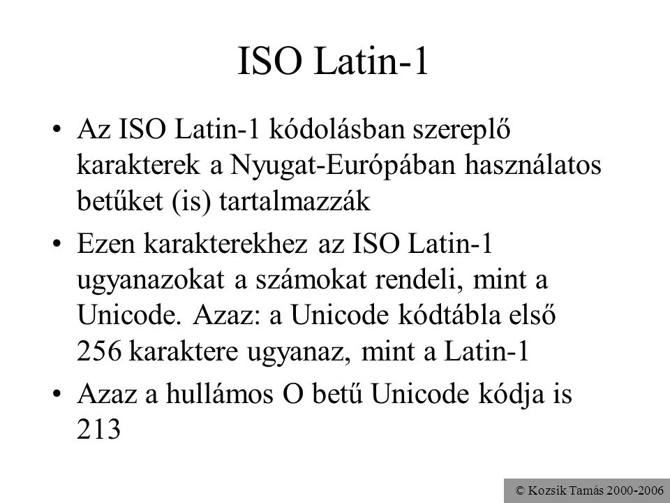 © Kozsik Tamás ISO Latin-1 Az ISO Latin-1 kódolásban szereplő karakterek a Nyugat-Európában használatos betűket (is) tartalmazzák Ezen karakterekhez az ISO Latin-1 ugyanazokat a számokat rendeli, mint a Unicode.