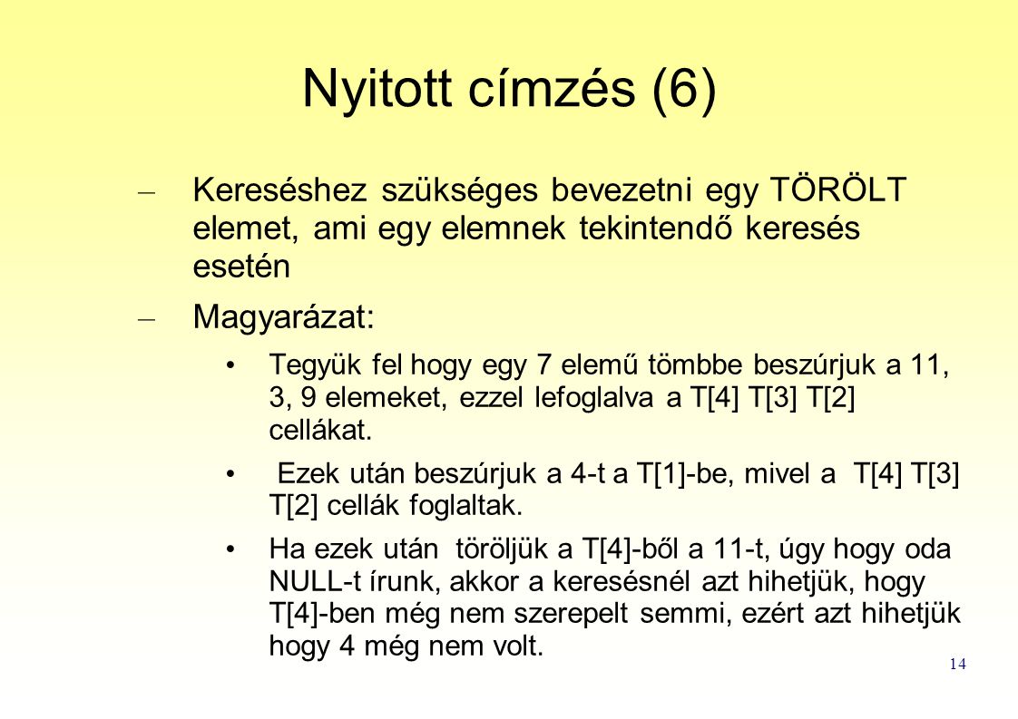14 Nyitott címzés (6) – Kereséshez szükséges bevezetni egy TÖRÖLT elemet, ami egy elemnek tekintendő keresés esetén – Magyarázat: Tegyük fel hogy egy 7 elemű tömbbe beszúrjuk a 11, 3, 9 elemeket, ezzel lefoglalva a T[4] T[3] T[2] cellákat.