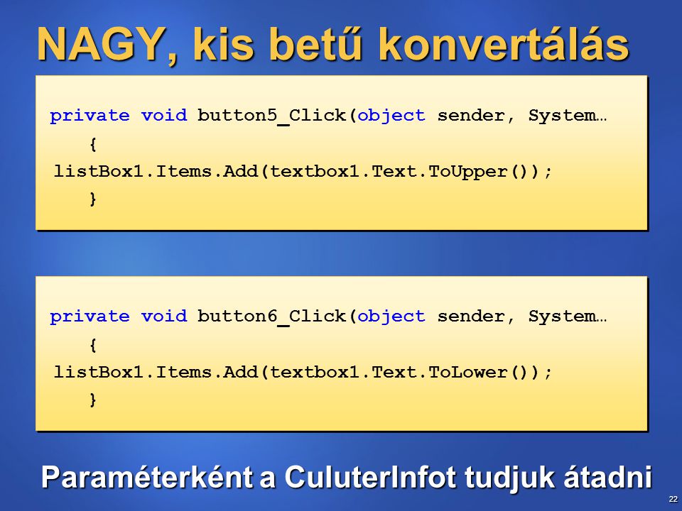 22 NAGY, kis betű konvertálás private void button5_Click(object sender, System… { listBox1.Items.Add(textbox1.Text.ToUpper()); } private void button5_Click(object sender, System… { listBox1.Items.Add(textbox1.Text.ToUpper()); } Paraméterként a CuluterInfot tudjuk átadni private void button6_Click(object sender, System… { listBox1.Items.Add(textbox1.Text.ToLower()); } private void button6_Click(object sender, System… { listBox1.Items.Add(textbox1.Text.ToLower()); }