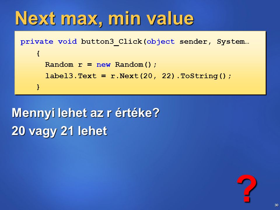 30 Next max, min value private void button3_Click(object sender, System… { Random r = new Random(); label3.Text = r.Next(20, 22).ToString(); } private void button3_Click(object sender, System… { Random r = new Random(); label3.Text = r.Next(20, 22).ToString(); } Mennyi lehet az r értéke.