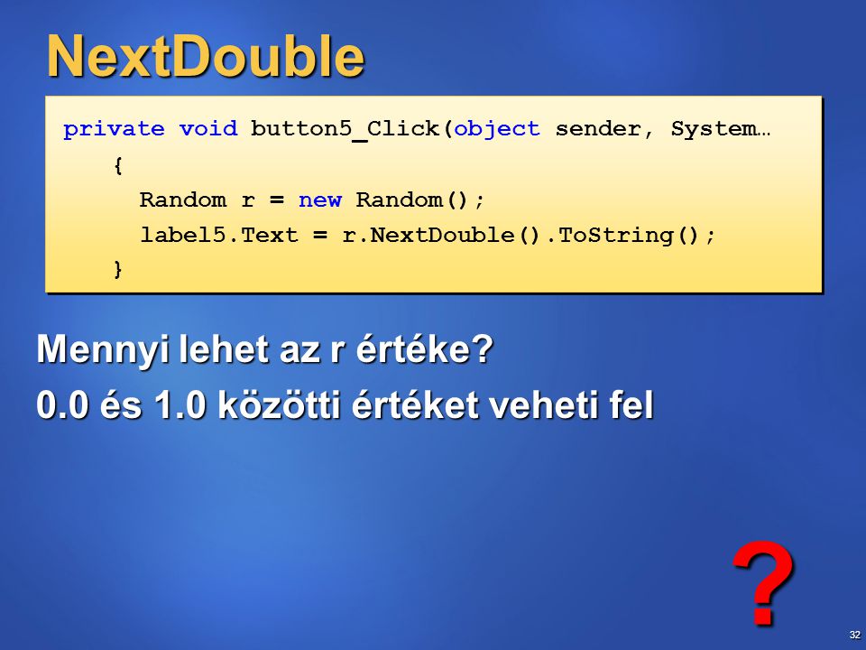 32 NextDouble private void button5_Click(object sender, System… { Random r = new Random(); label5.Text = r.NextDouble().ToString(); } private void button5_Click(object sender, System… { Random r = new Random(); label5.Text = r.NextDouble().ToString(); } Mennyi lehet az r értéke.