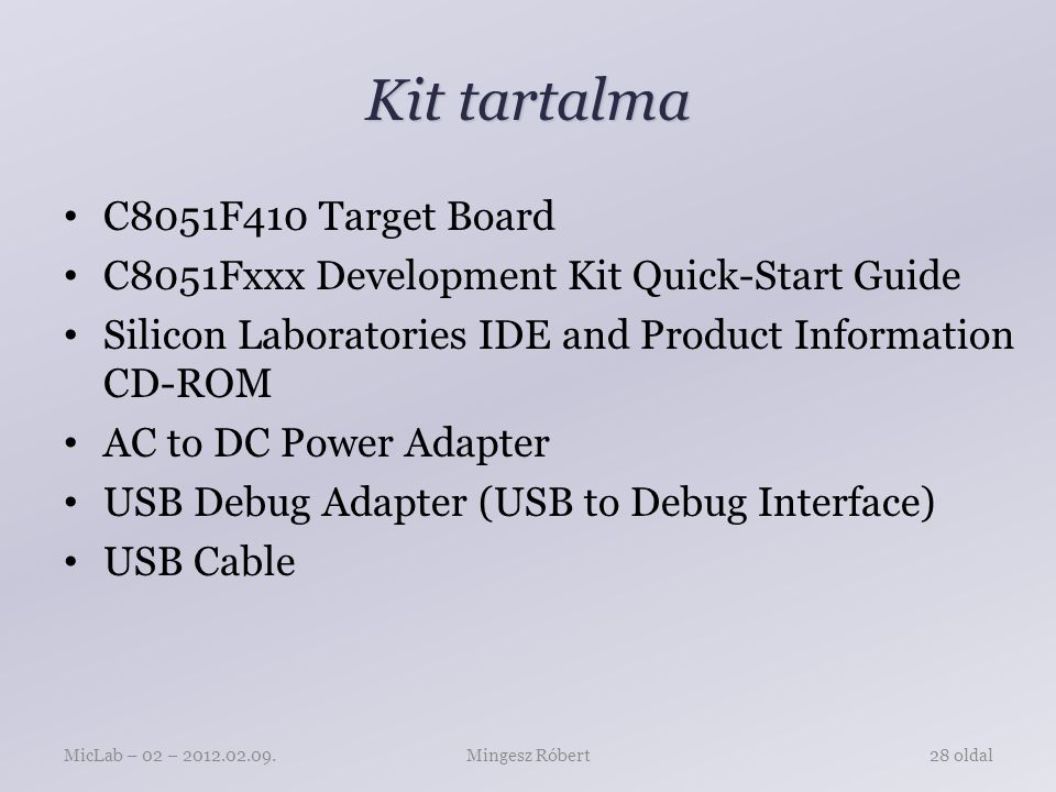 Kit tartalma C8051F410 Target Board C8051Fxxx Development Kit Quick-Start Guide Silicon Laboratories IDE and Product Information CD-ROM AC to DC Power Adapter USB Debug Adapter (USB to Debug Interface) USB Cable Mingesz RóbertMicLab – 02 – oldal