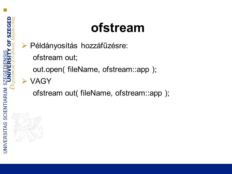 UNIVERSITY OF SZEGED D epartment of Software Engineering UNIVERSITAS SCIENTIARUM SZEGEDIENSIS ofstream  Példányosítás hozzáfűzésre: ofstream out; out.open( fileName, ofstream::app );  VAGY ofstream out( fileName, ofstream::app );