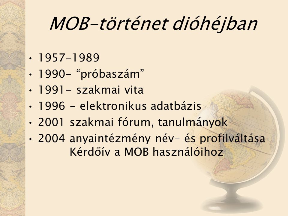 MOB-történet dióhéjban próbaszám szakmai vita elektronikus adatbázis 2001 szakmai fórum, tanulmányok 2004 anyaintézmény név- és profilváltása Kérdőív a MOB használóihoz
