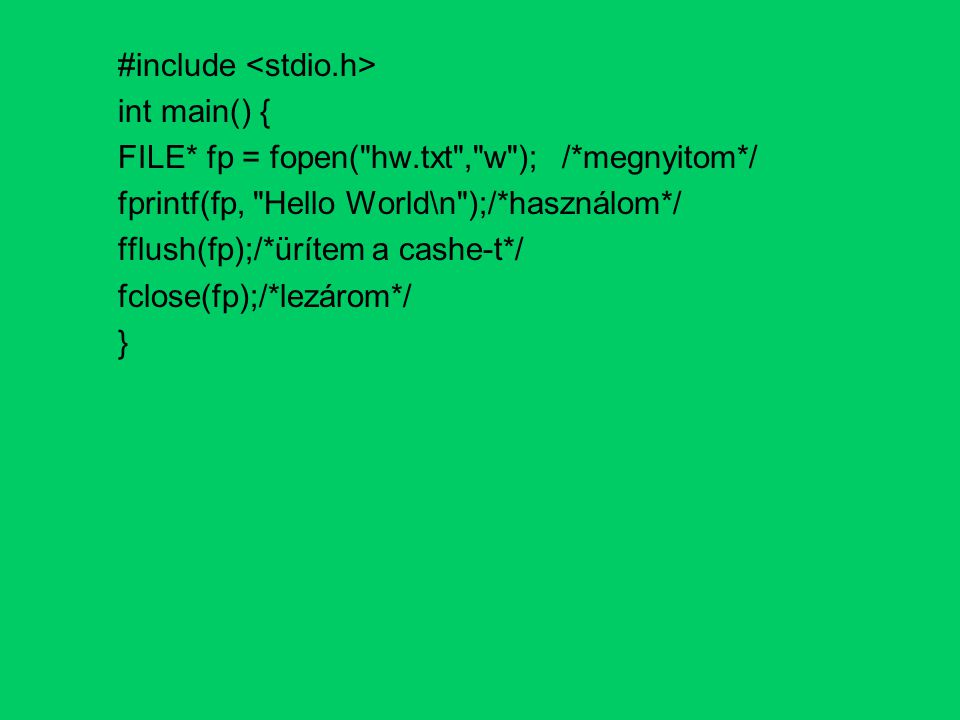 #include int main() { FILE* fp = fopen( hw.txt , w );/*megnyitom*/ fprintf(fp, Hello World\n );/*használom*/ fflush(fp);/*ürítem a cashe-t*/ fclose(fp);/*lezárom*/ }