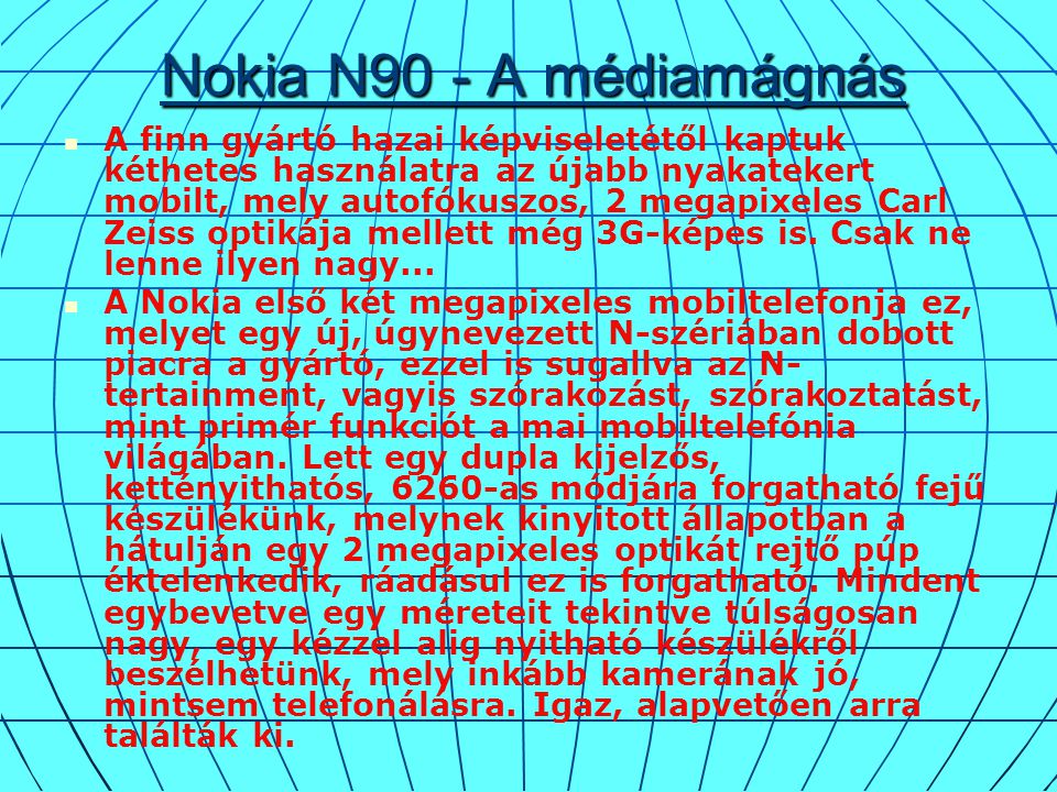 Nokia N90 - A médiamágnás A finn gyártó hazai képviseletétől kaptuk kéthetes használatra az újabb nyakatekert mobilt, mely autofókuszos, 2 megapixeles Carl Zeiss optikája mellett még 3G-képes is.