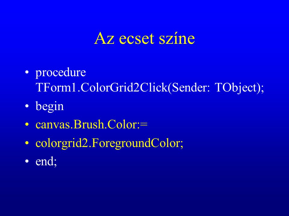 Az ecset színe procedure TForm1.ColorGrid2Click(Sender: TObject); begin canvas.Brush.Color:= colorgrid2.ForegroundColor; end;