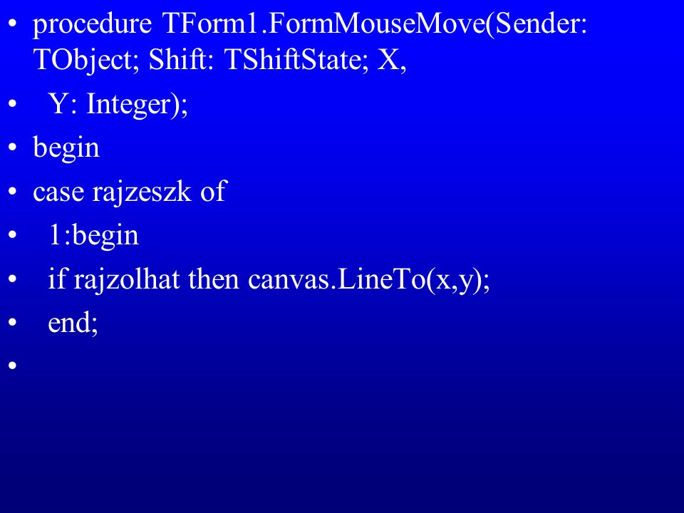 procedure TForm1.FormMouseMove(Sender: TObject; Shift: TShiftState; X, Y: Integer); begin case rajzeszk of 1:begin if rajzolhat then canvas.LineTo(x,y); end;