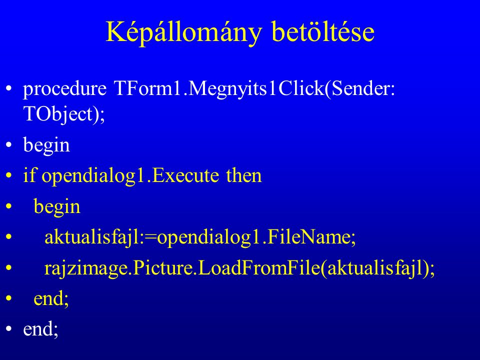 Képállomány betöltése procedure TForm1.Megnyits1Click(Sender: TObject); begin if opendialog1.Execute then begin aktualisfajl:=opendialog1.FileName; rajzimage.Picture.LoadFromFile(aktualisfajl); end;