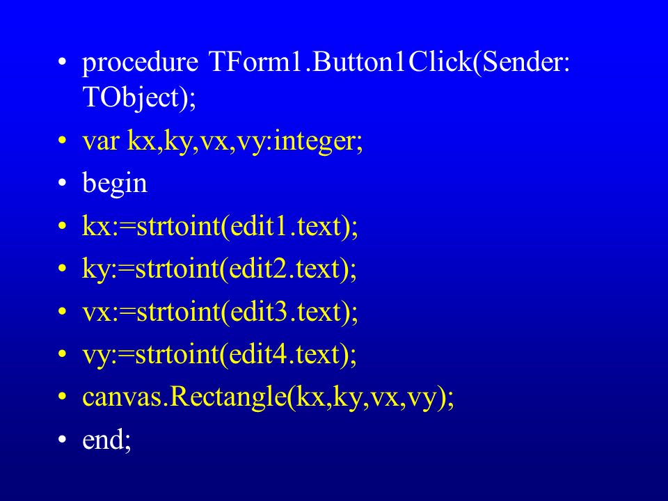 procedure TForm1.Button1Click(Sender: TObject); var kx,ky,vx,vy:integer; begin kx:=strtoint(edit1.text); ky:=strtoint(edit2.text); vx:=strtoint(edit3.text); vy:=strtoint(edit4.text); canvas.Rectangle(kx,ky,vx,vy); end;