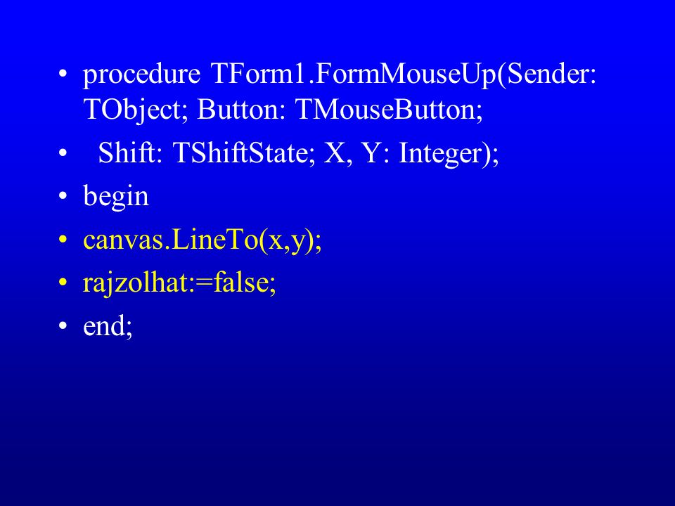 procedure TForm1.FormMouseUp(Sender: TObject; Button: TMouseButton; Shift: TShiftState; X, Y: Integer); begin canvas.LineTo(x,y); rajzolhat:=false; end;