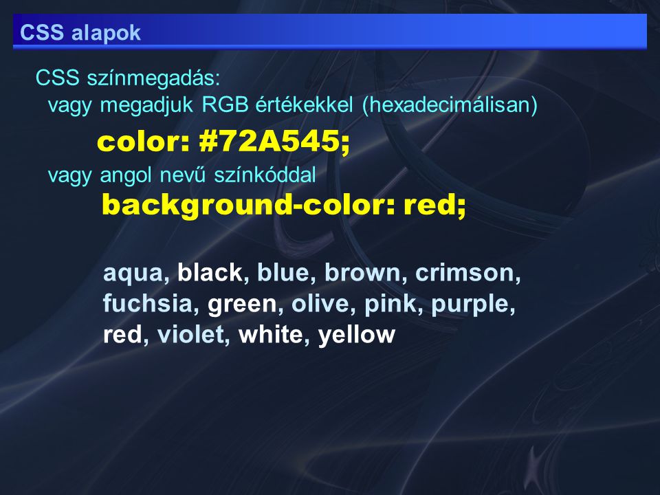 CSS alapok CSS színmegadás: vagy megadjuk RGB értékekkel (hexadecimálisan) color: #72A545; vagy angol nevű színkóddal background-color: red; aqua, black, blue, brown, crimson, fuchsia, green, olive, pink, purple, red, violet, white, yellow