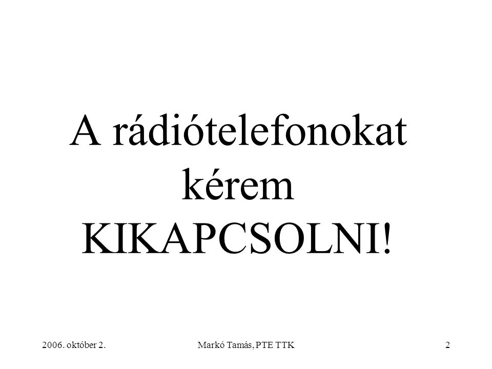 2006. október 2.Markó Tamás, PTE TTK2 A rádiótelefonokat kérem KIKAPCSOLNI!