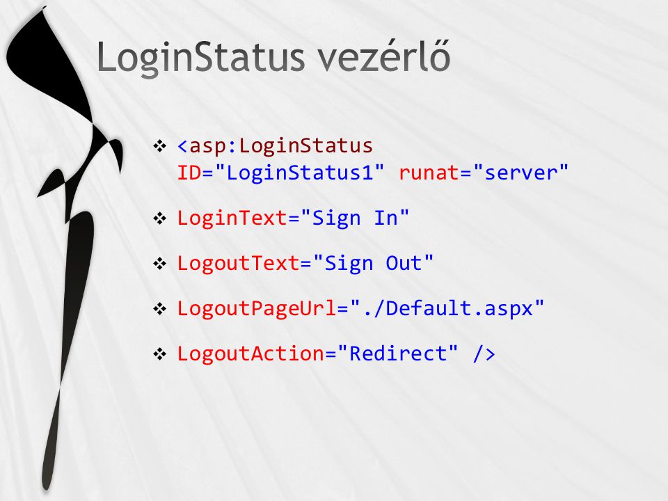  <asp:LoginStatus ID= LoginStatus1 runat= server  LoginText= Sign In  LogoutText= Sign Out  LogoutPageUrl= ./Default.aspx  LogoutAction= Redirect />
