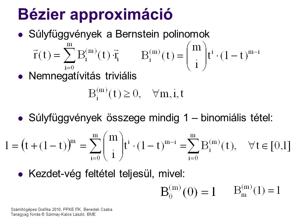 Számítógépes Grafika 2010, PPKE ITK, Benedek Csaba Tanagyag forrás ® Szirmay-Kalos László, BME Bézier approximáció Súlyfüggvények a Bernstein polinomok Nemnegatívitás triviális Súlyfüggvények összege mindig 1 – binomiális tétel: Kezdet-vég feltétel teljesül, mivel: