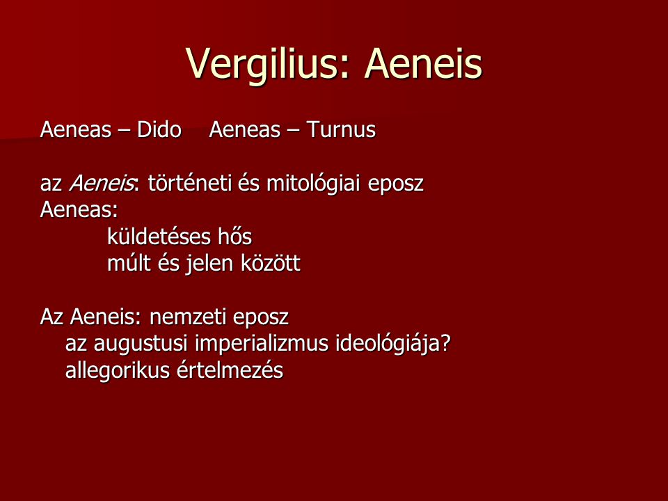 Vergilius: Aeneis Aeneas – Dido Aeneas – Turnus az Aeneis: történeti és mitológiai eposz Aeneas: küldetéses hős múlt és jelen között Az Aeneis: nemzeti eposz az augustusi imperializmus ideológiája.