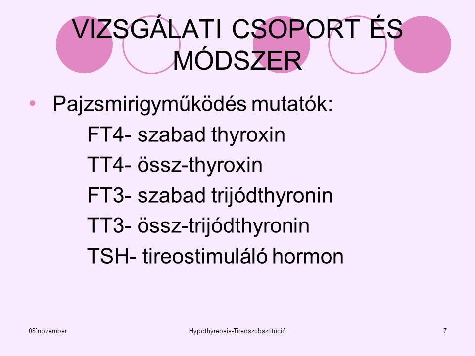 08`novemberHypothyreosis-Tireoszubsztitúció7 VIZSGÁLATI CSOPORT ÉS MÓDSZER Pajzsmirigyműködés mutatók: FT4- szabad thyroxin TT4- össz-thyroxin FT3- szabad trijódthyronin TT3- össz-trijódthyronin TSH- tireostimuláló hormon