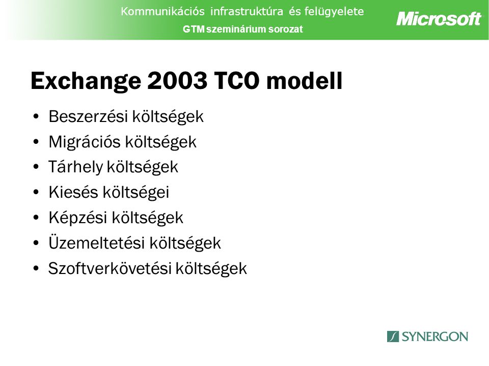 Kommunikációs infrastruktúra és felügyelete GTM szeminárium sorozat Exchange 2003 TCO modell Beszerzési költségek Migrációs költségek Tárhely költségek Kiesés költségei Képzési költségek Üzemeltetési költségek Szoftverkövetési költségek