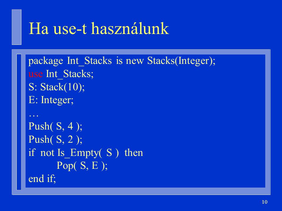 10 Ha use-t használunk package Int_Stacks is new Stacks(Integer); use Int_Stacks; S: Stack(10); E: Integer; … Push( S, 4 ); Push( S, 2 ); if not Is_Empty( S ) then Pop( S, E ); end if;