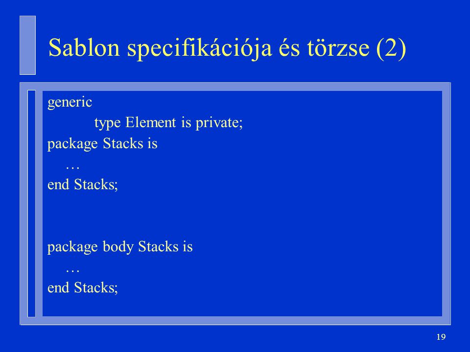 19 Sablon specifikációja és törzse (2) generic type Element is private; package Stacks is … end Stacks; package body Stacks is … end Stacks;