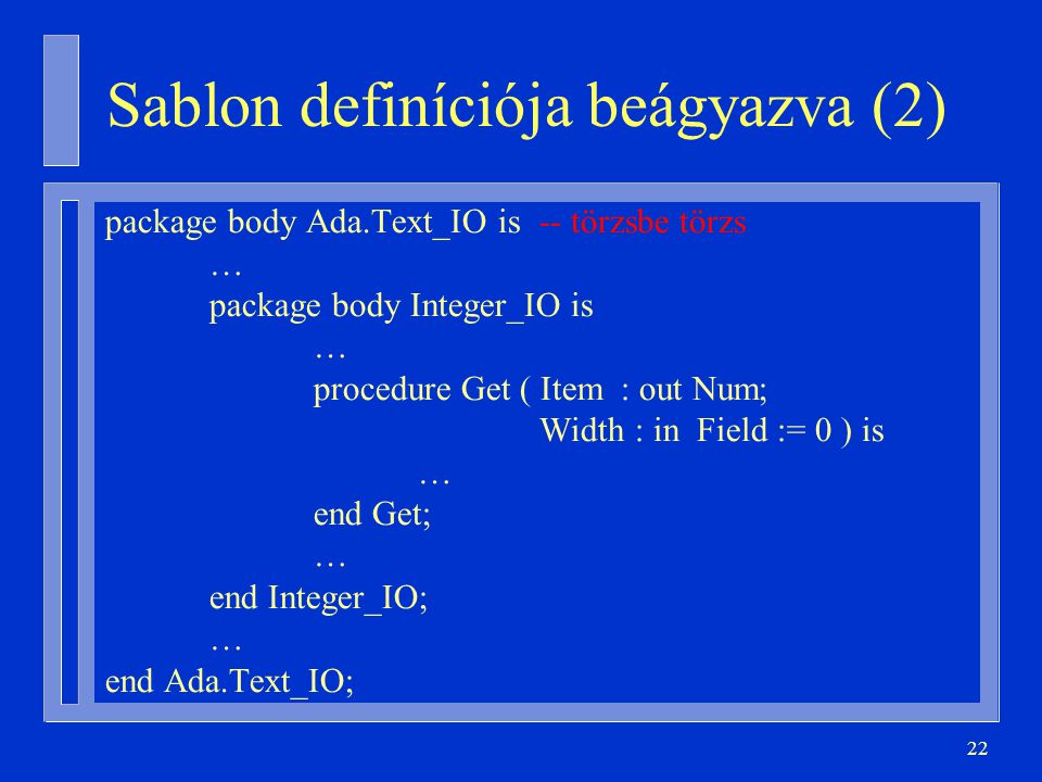 22 Sablon definíciója beágyazva (2) package body Ada.Text_IO is -- törzsbe törzs … package body Integer_IO is … procedure Get ( Item : out Num; Width : in Field := 0 ) is … end Get; … end Integer_IO; … end Ada.Text_IO;