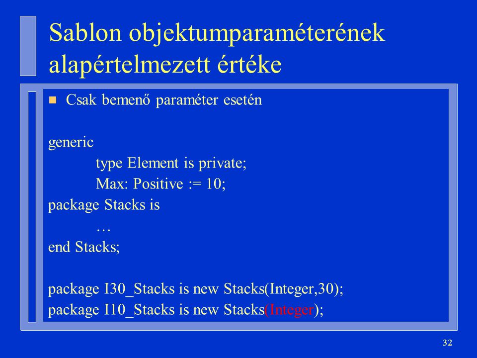 32 Sablon objektumparaméterének alapértelmezett értéke n Csak bemenő paraméter esetén generic type Element is private; Max: Positive := 10; package Stacks is … end Stacks; package I30_Stacks is new Stacks(Integer,30); package I10_Stacks is new Stacks(Integer);