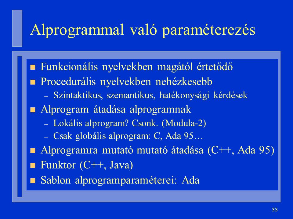 33 Alprogrammal való paraméterezés n Funkcionális nyelvekben magától értetődő n Procedurális nyelvekben nehézkesebb – Szintaktikus, szemantikus, hatékonysági kérdések n Alprogram átadása alprogramnak – Lokális alprogram.